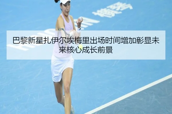 巴黎新星扎伊尔埃梅里出场时间增加彰显未来核心成长前景