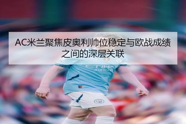 AC米兰聚焦皮奥利帅位稳定与欧战成绩之间的深层关联