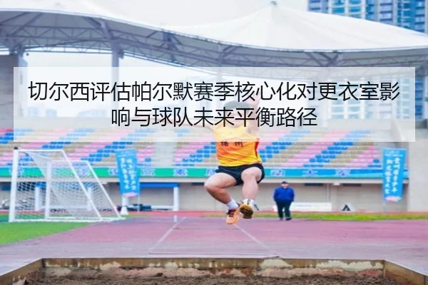 切尔西评估帕尔默赛季核心化对更衣室影响与球队未来平衡路径