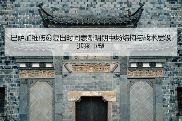 巴萨加维伤愈复出时间表渐明朗中场结构与战术层级迎来重塑