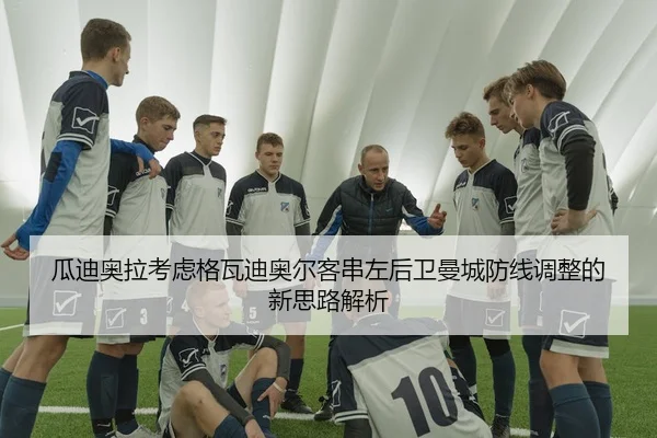瓜迪奥拉考虑格瓦迪奥尔客串左后卫曼城防线调整的新思路解析