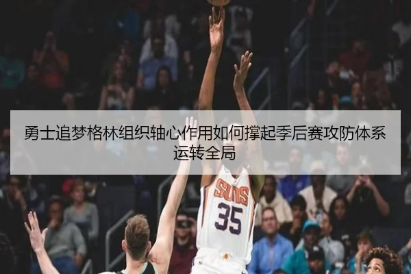 勇士追梦格林组织轴心作用如何撑起季后赛攻防体系运转全局