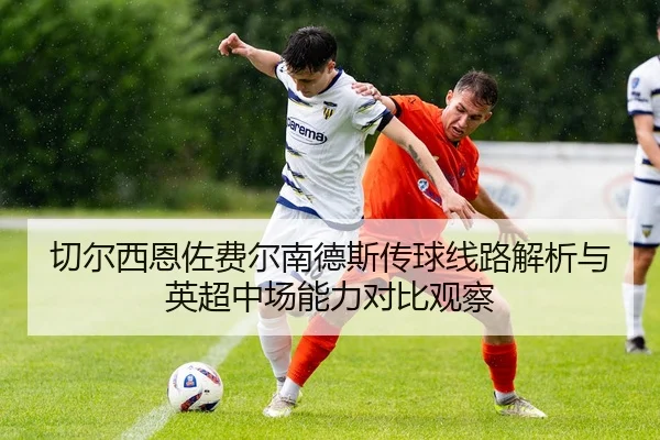 切尔西恩佐费尔南德斯传球线路解析与英超中场能力对比观察