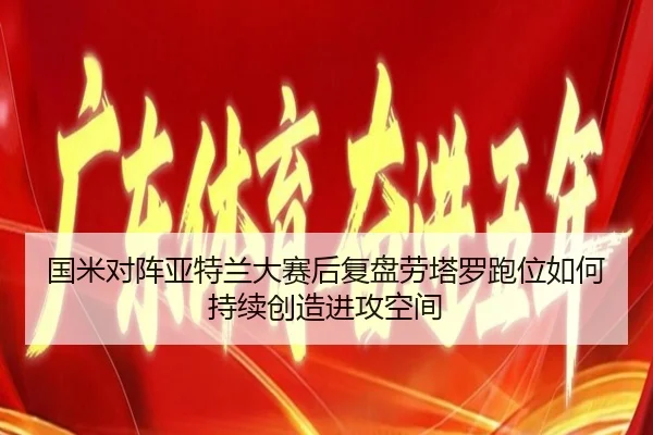 国米对阵亚特兰大赛后复盘劳塔罗跑位如何持续创造进攻空间