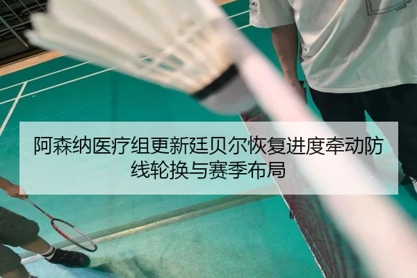 阿森纳医疗组更新廷贝尔恢复进度牵动防线轮换与赛季布局