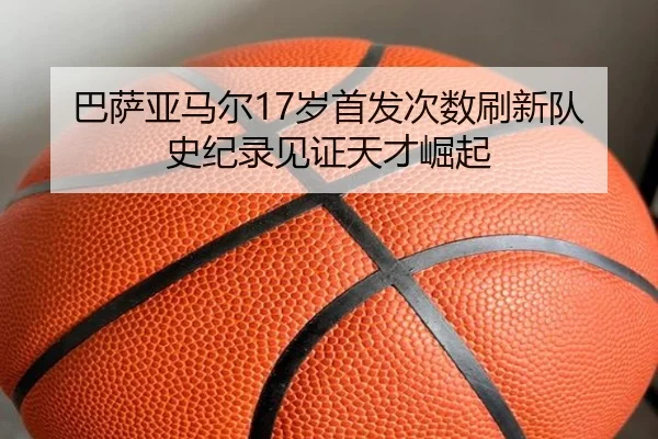 巴萨亚马尔17岁首发次数刷新队史纪录见证天才崛起