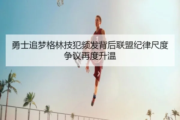 勇士追梦格林技犯频发背后联盟纪律尺度争议再度升温