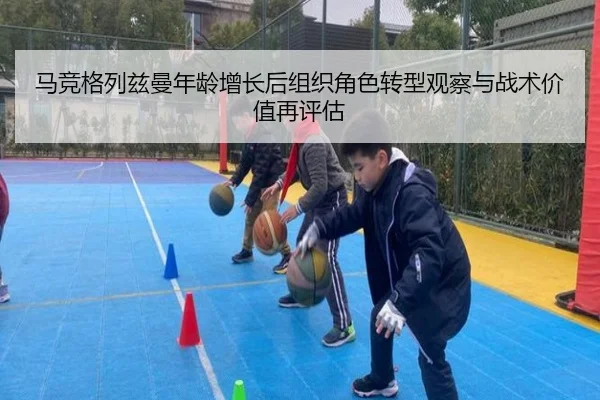 马竞格列兹曼年龄增长后组织角色转型观察与战术价值再评估