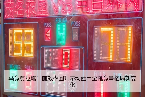 马竞莫拉塔门前效率回升牵动西甲金靴竞争格局新变化